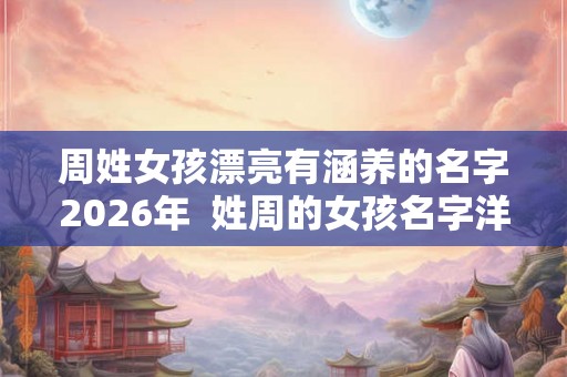 周姓女孩漂亮有涵养的名字2026年  姓周的女孩名字洋气点