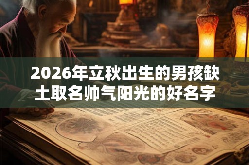 2026年立秋出生的男孩缺土取名帅气阳光的好名字 2026年立秋出生的男孩缺土取名帅气阳光的好名字