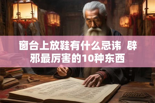 窗台上放鞋有什么忌讳  辟邪最厉害的10种东西