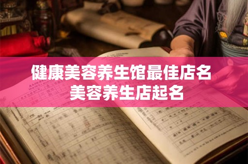 健康美容养生馆最佳店名  美容养生店起名