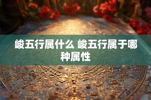 峻五行属什么 峻五行属于哪种属性 峻五行属什么 峻五行属于哪种属性