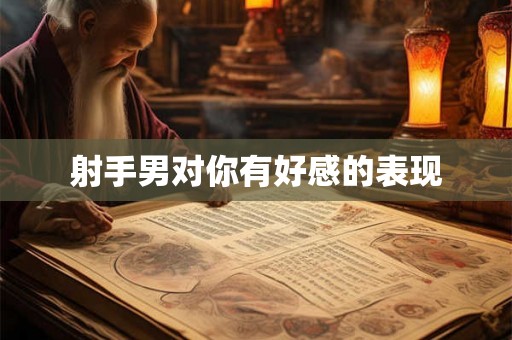 射手男对你有好感的表现