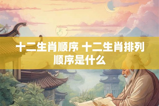 十二生肖顺序 十二生肖排列顺序是什么