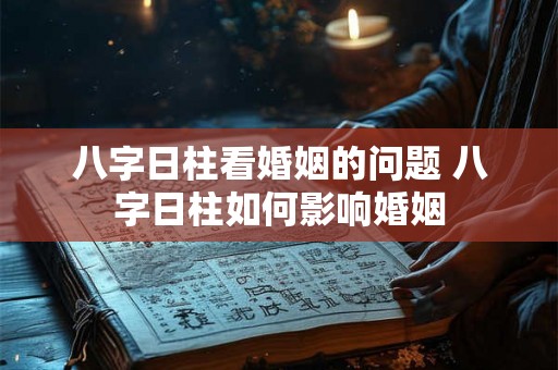 八字日柱看婚姻的问题 八字日柱如何影响婚姻 八字日柱看婚姻的问题 八字日柱如何影响婚姻