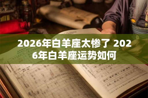2026年白羊座太惨了 2026年白羊座运势如何