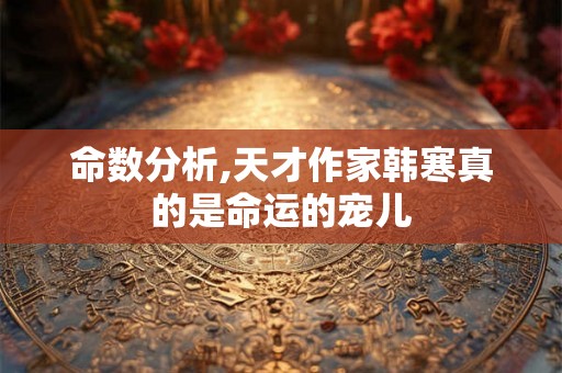 命数分析,天才作家韩寒真的是命运的宠儿