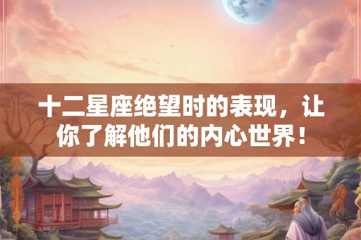 十二星座绝望时的表现,让你了解他们的内心世界! 十二星座绝望时的表现,让你了解他们的内心世界!