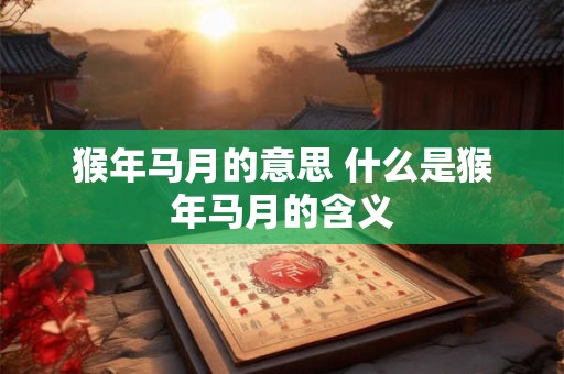 猴年马月的意思 什么是猴年马月的含义 猴年马月的意思 什么是猴年马月的含义
