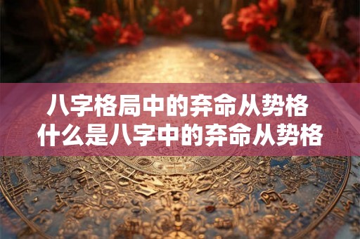 八字格局中的弃命从势格 什么是八字中的弃命从势格 八字格局中的弃命从势格 什么是八字中的弃命从势格