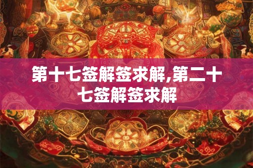 第十七签解签求解,第二十七签解签求解 第十七签解签求解,第二十七签解签求解
