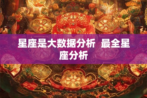 星座是大数据分析 最全星座分析 星座是大数据分析 最全星座分析