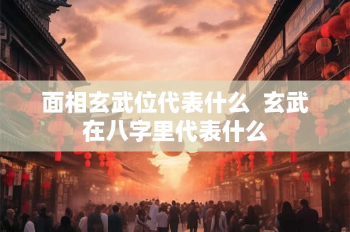 面相玄武位代表什么  玄武在八字里代表什么