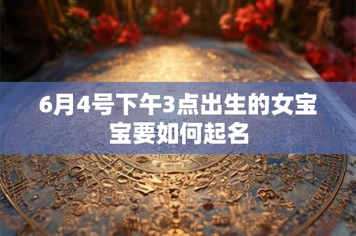 6月4号下午3点出生的女宝宝要如何起名 6月4号下午3点出生的女宝宝要如何起名