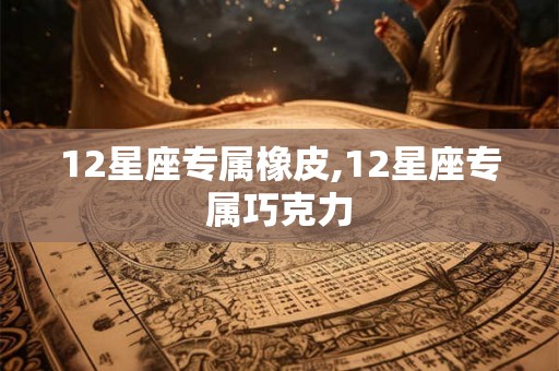 12星座专属橡皮,12星座专属巧克力