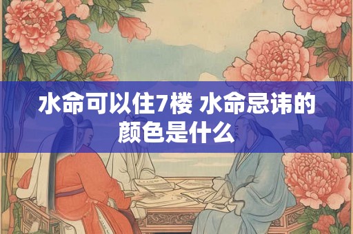 水命可以住7楼 水命忌讳的颜色是什么