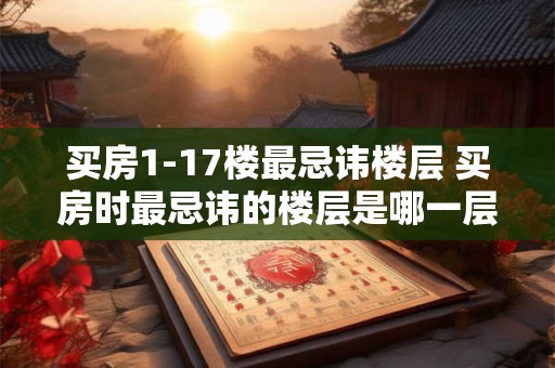 买房1-17楼最忌讳楼层 买房时最忌讳的楼层是哪一层