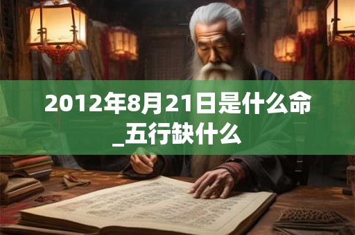 2012年8月21日是什么命_五行缺什么