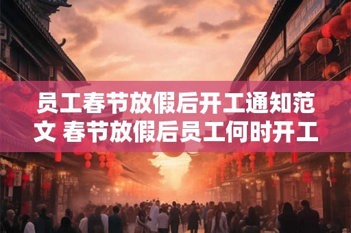 员工春节放假后开工通知范文 春节放假后员工何时开工