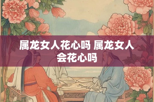 属龙女人花心吗 属龙女人会花心吗
