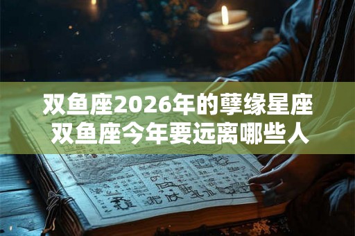 双鱼座2026年的孽缘星座 双鱼座今年要远离哪些人 双鱼座2026年的孽缘星座 双鱼座今年要远离哪些人