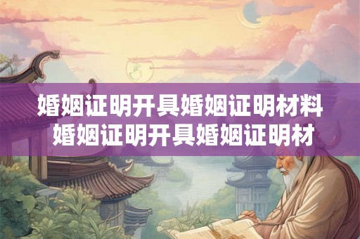 婚姻证明开具婚姻证明材料 婚姻证明开具婚姻证明材料怎么写
