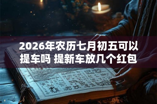 2026年农历七月初五可以提车吗 提新车放几个红包最吉利 2026年农历七月初五可以提车吗 提新车放几个红包最吉利