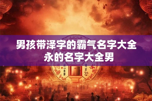 男孩带泽字的霸气名字大全  永的名字大全男