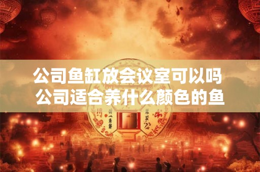 公司鱼缸放会议室可以吗 公司适合养什么颜色的鱼