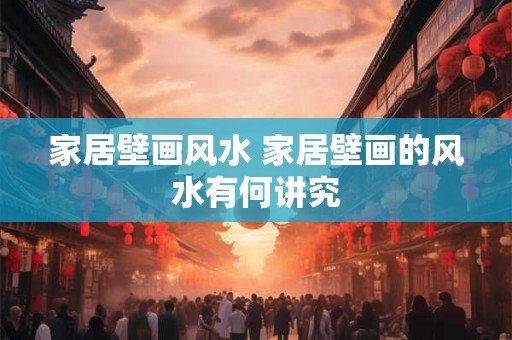 家居壁画风水 家居壁画的风水有何讲究 家居壁画风水 家居壁画的风水有何讲究