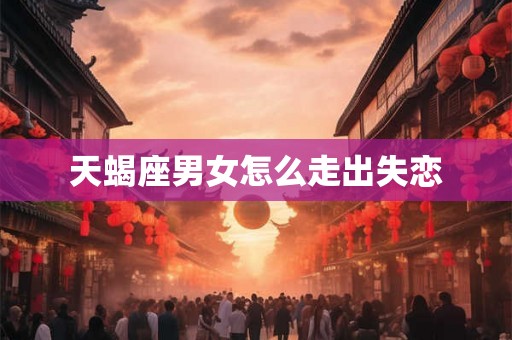 天蝎座男女怎么走出失恋