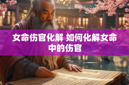女命伤官化解 如何化解女命中的伤官 女命伤官化解 如何化解女命中的伤官