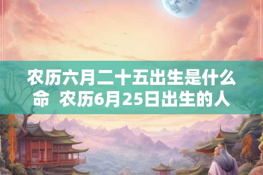 农历六月二十五出生是什么命  农历6月25日出生的人命运