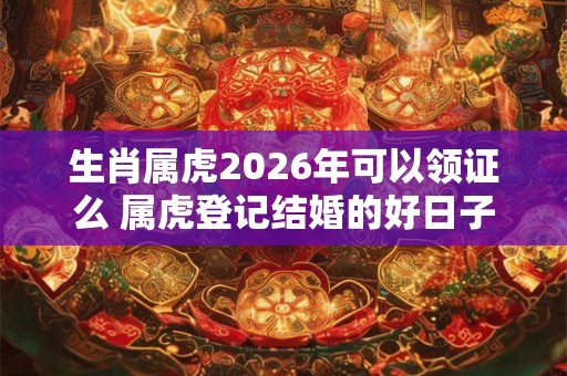 生肖属虎2026年可以领证么 属虎登记结婚的好日子
