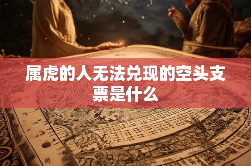 属虎的人无法兑现的空头支票是什么