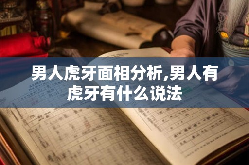 男人虎牙面相分析,男人有虎牙有什么说法
