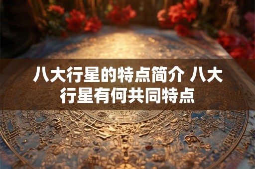 八大行星的特点简介 八大行星有何共同特点 八大行星的特点简介 八大行星有何共同特点