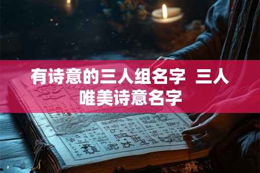 有诗意的三人组名字  三人唯美诗意名字