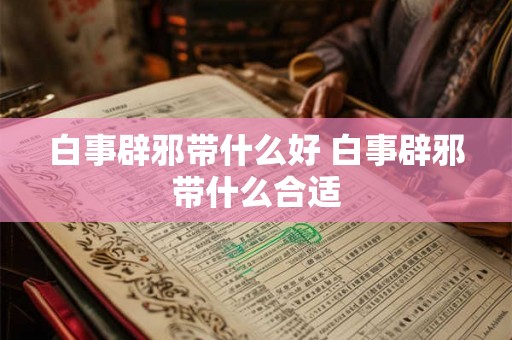 白事辟邪带什么好 白事辟邪带什么合适