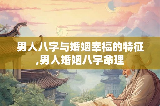 男人八字与婚姻幸福的特征,男人婚姻八字命理