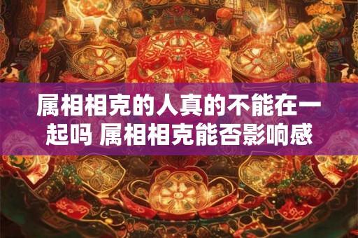 属相相克的人真的不能在一起吗 属相相克能否影响感情