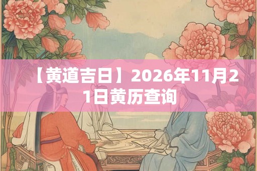 【黄道吉日】2026年11月21日黄历查询 【黄道吉日】2026年11月21日黄历查询