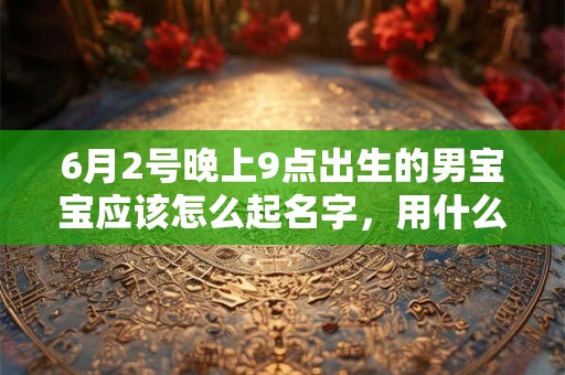 6月2号晚上9点出生的男宝宝应该怎么起名字，用什么字好