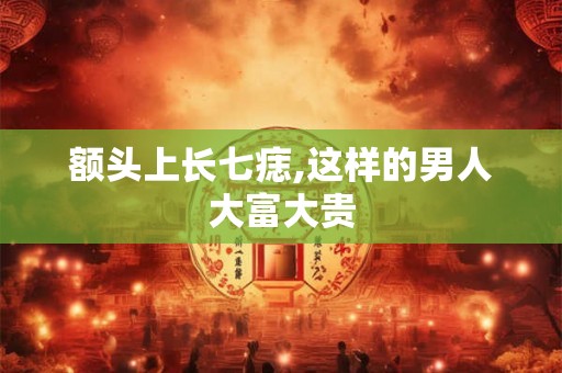 额头上长七痣,这样的男人大富大贵