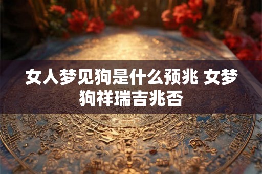女人梦见狗是什么预兆 女梦狗祥瑞吉兆否 女人梦见狗是什么预兆 女梦狗祥瑞吉兆否
