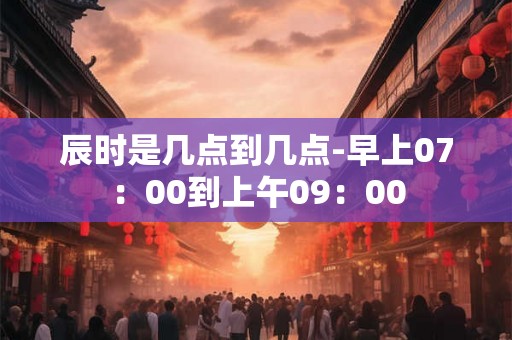 辰时是几点到几点-早上07：00到上午09：00