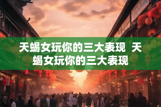 天蝎女玩你的三大表现  天蝎女玩你的三大表现