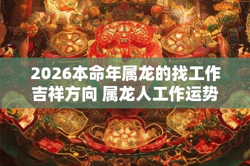 2026本命年属龙的找工作吉祥方向 属龙人工作运势最旺方向
