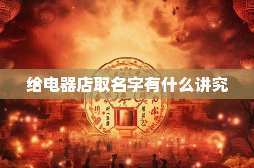 给电器店取名字有什么讲究 给电器店取名字有什么讲究