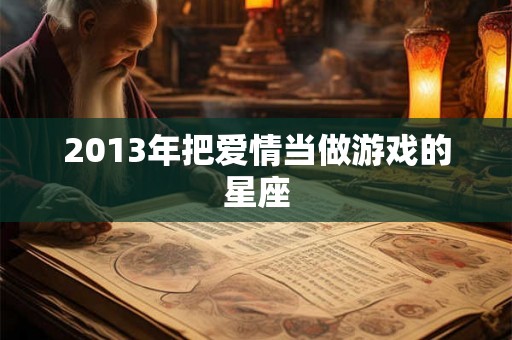 2013年把爱情当做游戏的星座 2013年把爱情当做游戏的星座