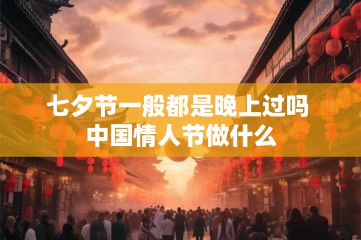 七夕节一般都是晚上过吗 中国情人节做什么